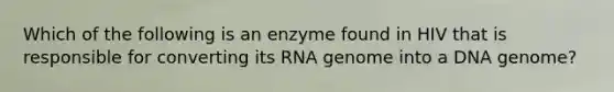 Which of the following is an enzyme found in HIV that is responsible for converting its RNA genome into a DNA genome?