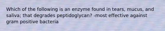 Which of the following is an enzyme found in tears, mucus, and saliva; that degrades peptidoglycan? -most effective against gram positive bacteria