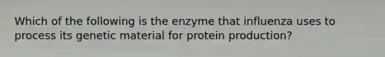 Which of the following is the enzyme that influenza uses to process its genetic material for protein production?​