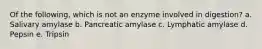 Of the following, which is not an enzyme involved in digestion? a. Salivary amylase b. Pancreatic amylase c. Lymphatic amylase d. Pepsin e. Tripsin