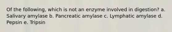 Of the following, which is not an enzyme involved in digestion? a. Salivary amylase b. Pancreatic amylase c. Lymphatic amylase d. Pepsin e. Tripsin