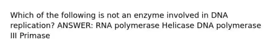 Which of the following is not an enzyme involved in DNA replication? ANSWER: RNA polymerase Helicase DNA polymerase III Primase