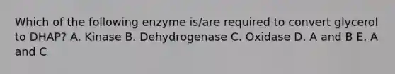 Which of the following enzyme is/are required to convert glycerol to DHAP? A. Kinase B. Dehydrogenase C. Oxidase D. A and B E. A and C