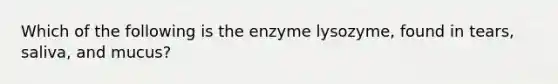 Which of the following is the enzyme lysozyme, found in tears, saliva, and mucus?