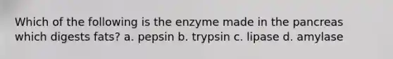 Which of the following is the enzyme made in the pancreas which digests fats? a. pepsin b. trypsin c. lipase d. amylase