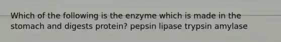 Which of the following is the enzyme which is made in the stomach and digests protein? pepsin lipase trypsin amylase