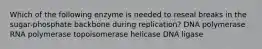 Which of the following enzyme is needed to reseal breaks in the sugar-phosphate backbone during replication? DNA polymerase RNA polymerase topoisomerase helicase DNA ligase