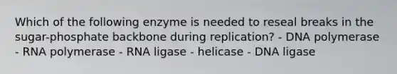 Which of the following enzyme is needed to reseal breaks in the sugar-phosphate backbone during replication? - DNA polymerase - RNA polymerase - RNA ligase - helicase - DNA ligase