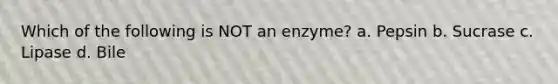 Which of the following is NOT an enzyme? a. Pepsin b. Sucrase c. Lipase d. Bile