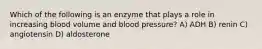 Which of the following is an enzyme that plays a role in increasing blood volume and blood pressure? A) ADH B) renin C) angiotensin D) aldosterone