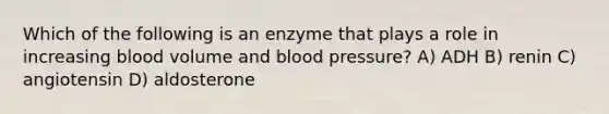 Which of the following is an enzyme that plays a role in increasing blood volume and blood pressure? A) ADH B) renin C) angiotensin D) aldosterone