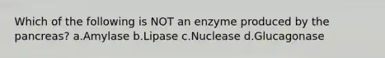 Which of the following is NOT an enzyme produced by the pancreas? a.Amylase b.Lipase c.Nuclease d.Glucagonase