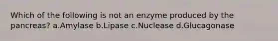 Which of the following is not an enzyme produced by <a href='https://www.questionai.com/knowledge/kITHRba4Cd-the-pancreas' class='anchor-knowledge'>the pancreas</a>? a.Amylase b.Lipase c.Nuclease d.Glucagonase