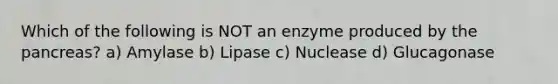 Which of the following is NOT an enzyme produced by the pancreas? a) Amylase b) Lipase c) Nuclease d) Glucagonase