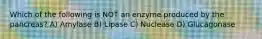 Which of the following is NOT an enzyme produced by the pancreas? A) Amylase B) Lipase C) Nuclease D) Glucagonase