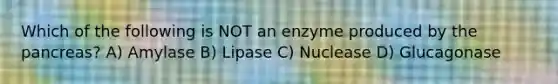 Which of the following is NOT an enzyme produced by the pancreas? A) Amylase B) Lipase C) Nuclease D) Glucagonase