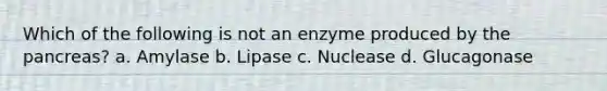 Which of the following is not an enzyme produced by the pancreas? a. Amylase b. Lipase c. Nuclease d. Glucagonase