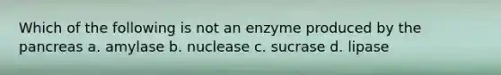 Which of the following is not an enzyme produced by the pancreas a. amylase b. nuclease c. sucrase d. lipase