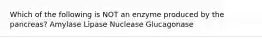 Which of the following is NOT an enzyme produced by the pancreas? Amylase Lipase Nuclease Glucagonase