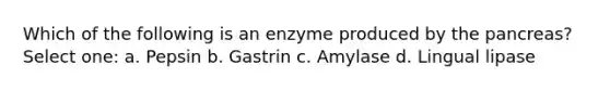 Which of the following is an enzyme produced by the pancreas? Select one: a. Pepsin b. Gastrin c. Amylase d. Lingual lipase