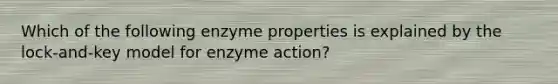 Which of the following enzyme properties is explained by the lock-and-key model for enzyme action?