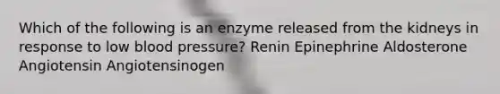 Which of the following is an enzyme released from the kidneys in response to low blood pressure? Renin Epinephrine Aldosterone Angiotensin Angiotensinogen