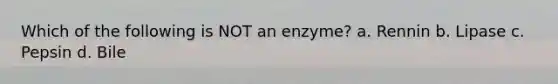 Which of the following is NOT an enzyme? a. Rennin b. Lipase c. Pepsin d. Bile