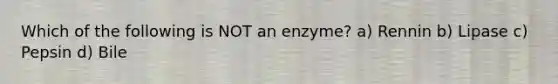 Which of the following is NOT an enzyme? a) Rennin b) Lipase c) Pepsin d) Bile