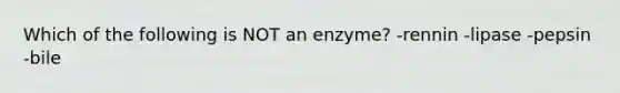 Which of the following is NOT an enzyme? -rennin -lipase -pepsin -bile