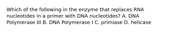 Which of the following in the enzyme that replaces RNA nucleotides in a primer with DNA nucleotides? A. DNA Polymerase III B. DNA Polymerase I C. primiase D. helicase