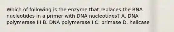 Which of following is the enzyme that replaces the RNA nucleotides in a primer with DNA nucleotides? A. DNA polymerase III B. DNA polymerase I C. primase D. helicase