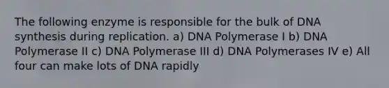 The following enzyme is responsible for the bulk of DNA synthesis during replication. a) DNA Polymerase I b) DNA Polymerase II c) DNA Polymerase III d) DNA Polymerases IV e) All four can make lots of DNA rapidly