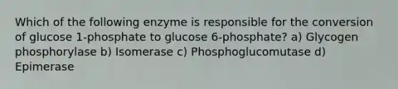 Which of the following enzyme is responsible for the conversion of glucose 1-phosphate to glucose 6-phosphate? a) Glycogen phosphorylase b) Isomerase c) Phosphoglucomutase d) Epimerase