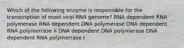 Which of the following enzyme is responsible for the transcription of most viral RNA genome? RNA dependent RNA polymerase RNA dependent DNA polymerase DNA dependent RNA polymerrase II DNA dependent DNA polymerase DNA dependent RNA polymerrase I