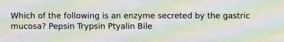 Which of the following is an enzyme secreted by the gastric mucosa? Pepsin Trypsin Ptyalin Bile