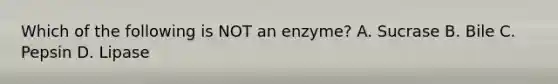 Which of the following is NOT an enzyme? A. Sucrase B. Bile C. Pepsin D. Lipase