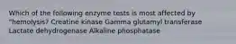 Which of the following enzyme tests is most affected by "hemolysis? Creatine kinase Gamma glutamyl transferase Lactate dehydrogenase Alkaline phosphatase