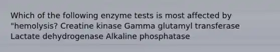 Which of the following enzyme tests is most affected by "hemolysis? Creatine kinase Gamma glutamyl transferase Lactate dehydrogenase Alkaline phosphatase