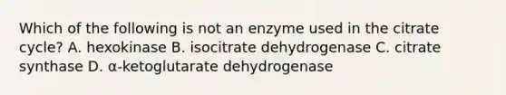 Which of the following is not an enzyme used in the citrate cycle? A. hexokinase B. isocitrate dehydrogenase C. citrate synthase D. α-ketoglutarate dehydrogenase