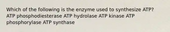 Which of the following is the enzyme used to synthesize ATP? ATP phosphodiesterase ATP hydrolase ATP kinase ATP phosphorylase ATP synthase