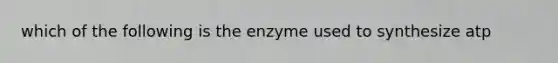 which of the following is the enzyme used to synthesize atp