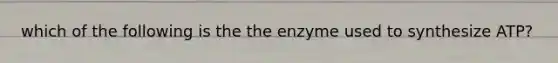 which of the following is the the enzyme used to synthesize ATP?