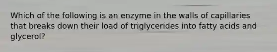 Which of the following is an enzyme in the walls of capillaries that breaks down their load of triglycerides into fatty acids and glycerol?