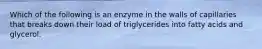 Which of the following is an enzyme in the walls of capillaries that breaks down their load of triglycerides into fatty acids and glycerol.