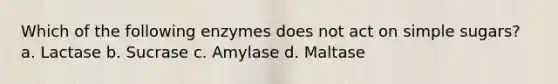 Which of the following enzymes does not act on simple sugars? a. Lactase b. Sucrase c. Amylase d. Maltase