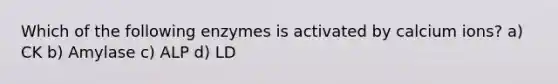 Which of the following enzymes is activated by calcium ions? a) CK b) Amylase c) ALP d) LD