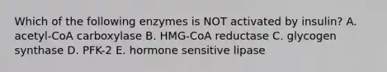 Which of the following enzymes is NOT activated by insulin? A. acetyl-CoA carboxylase B. HMG-CoA reductase C. glycogen synthase D. PFK-2 E. hormone sensitive lipase