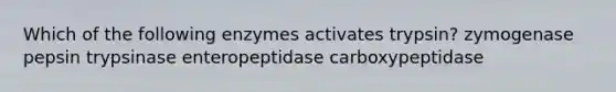 Which of the following enzymes activates trypsin? zymogenase pepsin trypsinase enteropeptidase carboxypeptidase