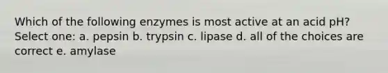 Which of the following enzymes is most active at an acid pH? Select one: a. pepsin b. trypsin c. lipase d. all of the choices are correct e. amylase