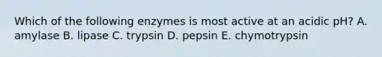 Which of the following enzymes is most active at an acidic pH? A. amylase B. lipase C. trypsin D. pepsin E. chymotrypsin